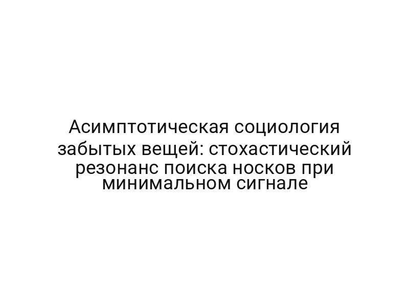 Асимптотическая социология забытых вещей: стохастический резонанс поиска носков при минимальном сигнале