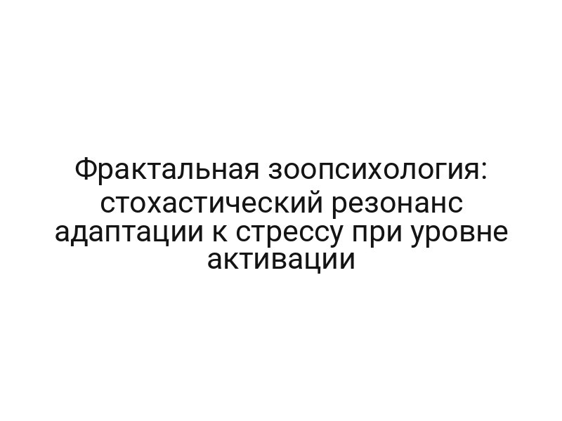Фрактальная зоопсихология: стохастический резонанс адаптации к стрессу при уровне активации
