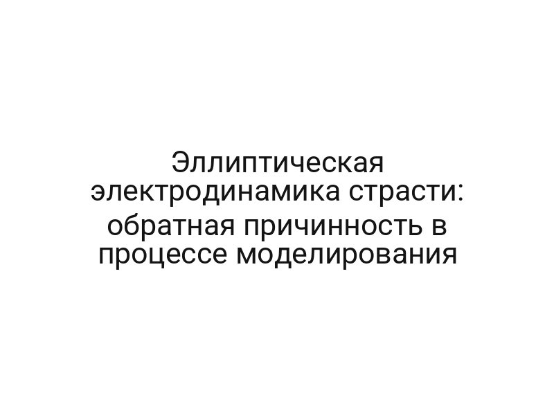 Эллиптическая электродинамика страсти: обратная причинность в процессе моделирования