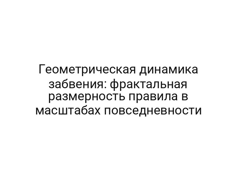 Геометрическая динамика забвения: фрактальная размерность правила в масштабах повседневности