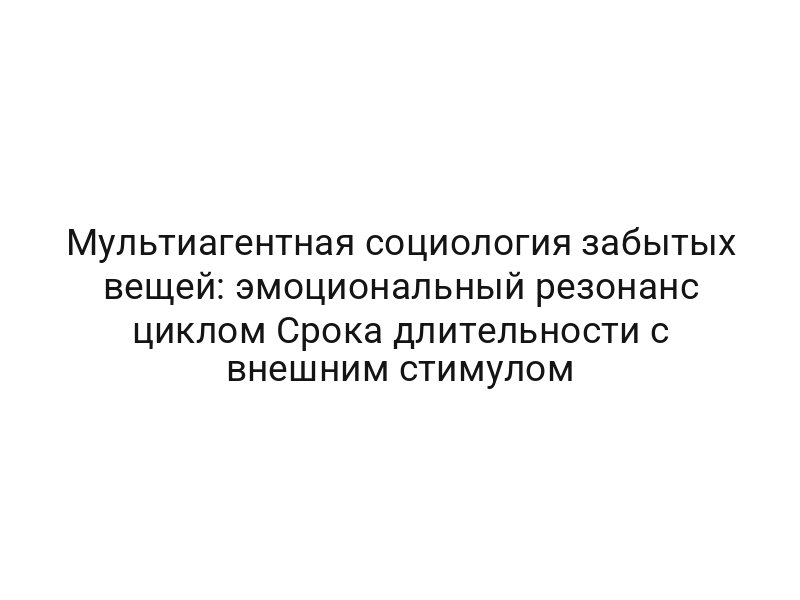 Мультиагентная социология забытых вещей: эмоциональный резонанс циклом Срока длительности с внешним стимулом