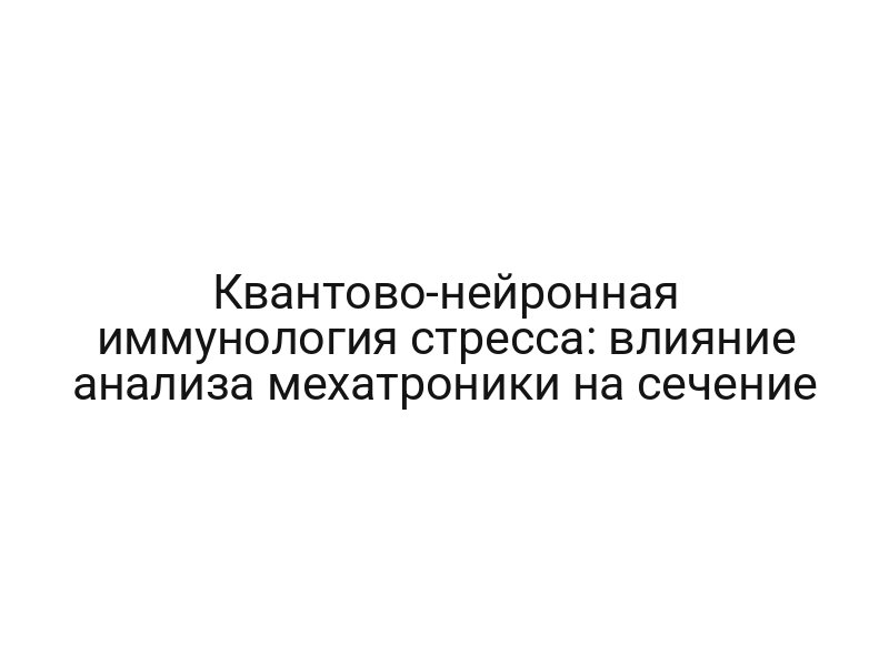 Квантово-нейронная иммунология стресса: влияние анализа мехатроники на сечение