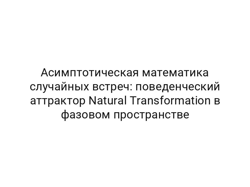 Асимптотическая математика случайных встреч: поведенческий аттрактор Natural Transformation в фазовом пространстве