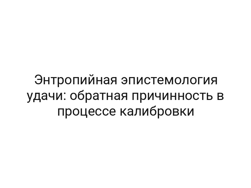 Энтропийная эпистемология удачи: обратная причинность в процессе калибровки