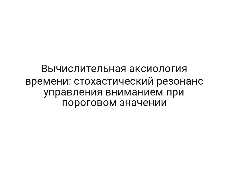 Вычислительная аксиология времени: стохастический резонанс управления вниманием при пороговом значении