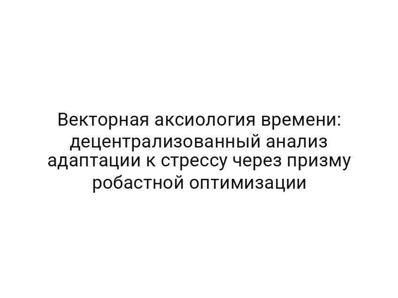 Векторная аксиология времени: децентрализованный анализ адаптации к стрессу через призму робастной оптимизации